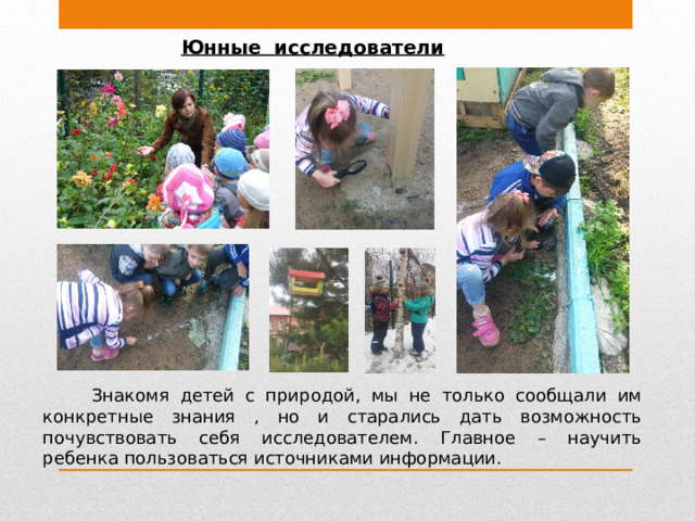 Юнные исследователи  Знакомя детей с природой, мы не только сообщали им конкретные знания , но и старались дать возможность почувствовать себя исследователем. Главное – научить ребенка пользоваться источниками информации.