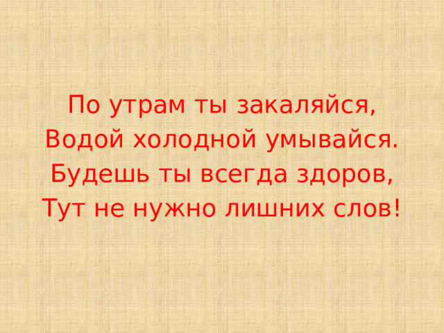 По утрам ты закаляйся, Водой холодной умывайся. Будешь ты всегда здоров, Тут не нужно лишних слов!