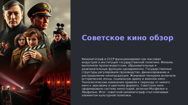 Советское кино обзор Кинематограф в СССР функционировал как массовая индустрия и институция государственной политики. Фильмы выполняли пропагандистские, образовательные и развлекательные функции одновременно. Государственные структуры регулировали производство, финансирование и распределение кинопродукции. Жанровая панорама включала исторические эпосы, социальную драму и военное кино. Технологические изменения привели к переходу от немого кино к звуковому и цветному формату. Советское кино сформировало систему киностудий, включая Мосфильм и Ленфильм. Итог: советский кинематограф стал ключевым элементом культурной политики.