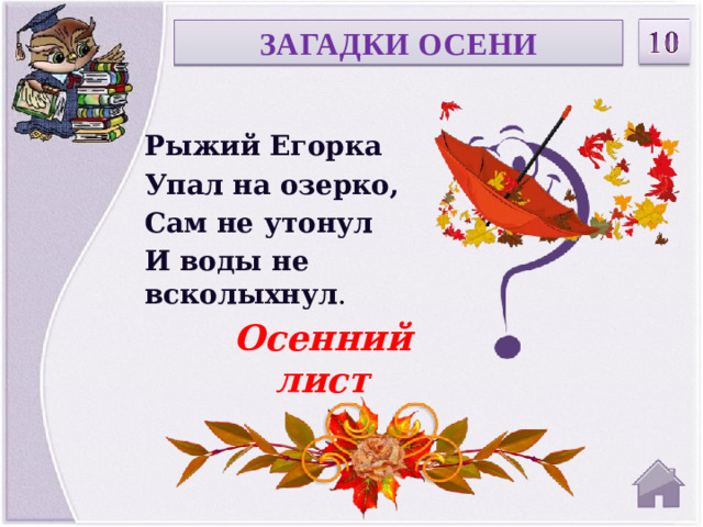 ЗАГАДКИ ОСЕНИ Рыжий Егорка Упал на озерко, Сам не утонул И воды не всколыхнул . Осенний лист