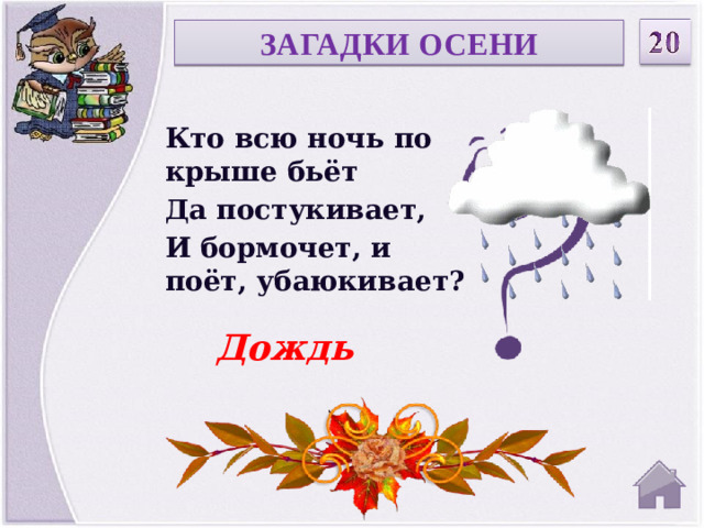 ЗАГАДКИ ОСЕНИ Кто всю ночь по крыше бьёт Да постукивает, И бормочет, и поёт, убаюкивает? Дождь