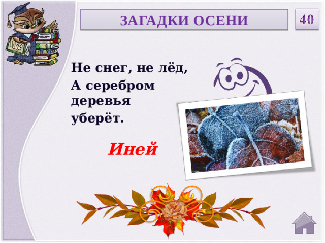 ЗАГАДКИ ОСЕНИ Не снег, не лёд, А серебром деревья уберёт. Иней