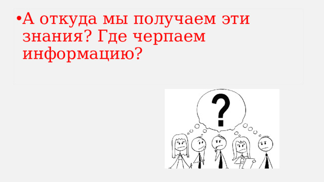 А откуда мы получаем эти знания? Где черпаем информацию?