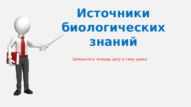 Источники биологических знаний Запишите в тетрадь дату и тему урока