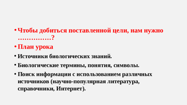 Чтобы добиться поставленной цели, нам нужно ……………? План урока Источники биологических знаний. Биологические термины, понятия, символы. Поиск информации с использованием различных источников (научно-популярная литература, справочники, Интернет).