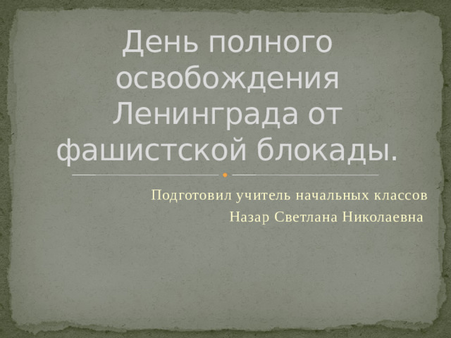 День полного освобождения Ленинграда от фашистской блокады. Подготовил учитель начальных классов Назар Светлана Николаевна