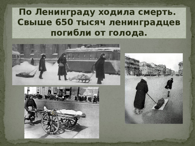 По Ленинграду ходила смерть.  Свыше 650 тысяч ленинградцев погибли от голода.