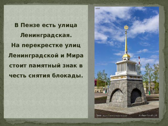 В Пензе есть улица Ленинградская.  На перекрестке улиц Ленинградской и Мира стоит памятный знак в честь снятия блокады.