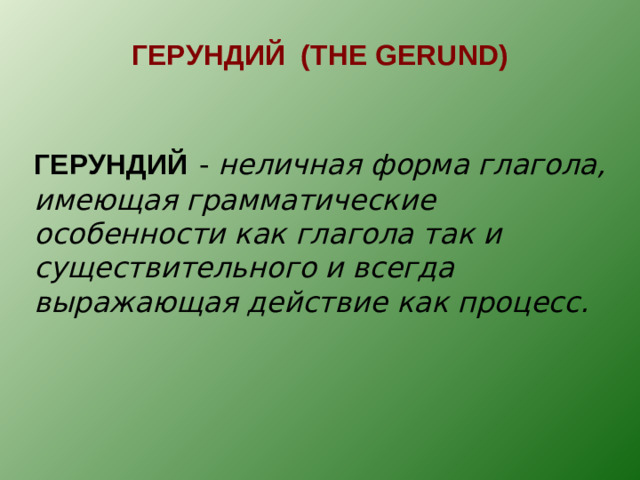 ГЕРУНДИЙ ( THE GERUND ) ГЕРУНДИЙ  -  неличная форма глагола, имеющая грамматические особенности как глагола так и существительного и всегда выражающая действие как процесс.