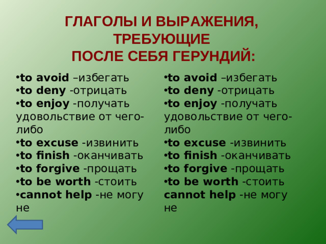 ГЛАГОЛЫ И ВЫРАЖЕНИЯ, ТРЕБУЮЩИЕ  ПОСЛЕ СЕБЯ ГЕРУНДИЙ: to avoid –избегать to deny -отрицать to enjoy -получать удовольствие от чего-либо to excuse -извинить to finish -оканчивать to forgive -прощать to be worth -стоить с annot help  - не могу не to avoid –избегать to deny -отрицать to enjoy -получать удовольствие от чего-либо to excuse -извинить to finish -оканчивать to forgive -прощать to be worth -стоить с annot help  - не могу не