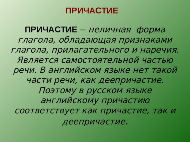 ПРИЧАСТИЕ ПРИЧАСТИЕ  – неличная форма глагола, обладающая признаками глагола, прилагательного и наречия. Является самостоятельной частью речи. В английском языке нет такой части речи, как деепричастие. Поэтому в русском языке английскому причастию соответствует как причастие, так и деепричастие .