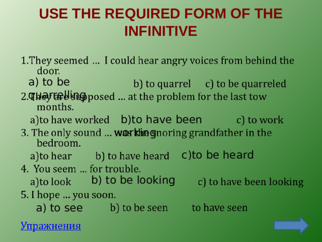 USE THE REQUIRED FORM OF THE INFINITIVE   a) to be quarrelling  b)to have been working c)to be heard b) to be looking a) to see