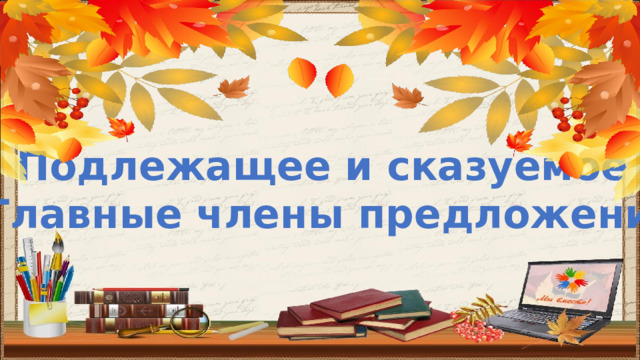 Подлежащее и сказуемое – Главные члены предложения.