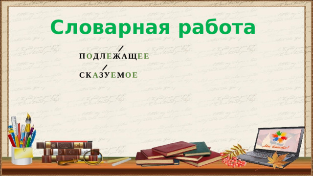 Словарная работа П О ДЛ Е ЖАЩ ЕЕ СК А ЗУ Е М ОЕ
