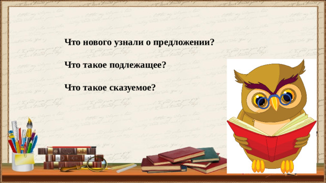 Что нового узнали о предложении? Что такое подлежащее? Что такое сказуемое?