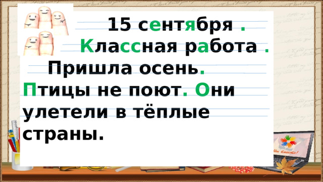 15 с е нт я бря .   К ла сс ная р а бота .   Пришла осень .  П тицы не поют .  О ни улетели в тёплые страны.