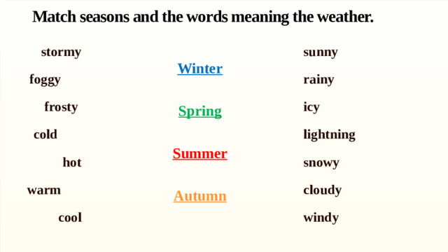 Match seasons and the words meaning the weather. stormy sunny rainy foggy icy frosty lightning cold snowy  hot warm cloudy cool windy  Winter    Spring    Summer   Autumn