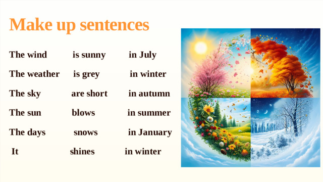 Make up sentences The wind is sunny in July The weather is grey in winter The sky are short in autumn The sun blows in summer The days snows in January  It shines in winter