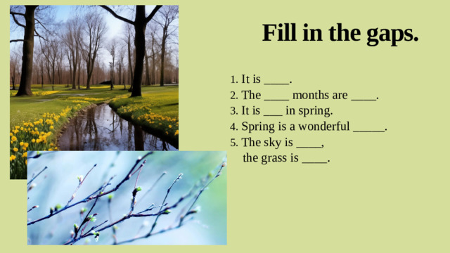 Fill in the gaps. 1. It is ____. 2. The ____ months are ____. 3. It is ___ in spring. 4. Spring is a wonderful _____. 5. The sky is ____,  the grass is ____.