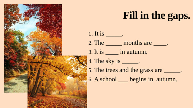 Fill in the gaps. 1 . It is _____. 2. The _____ months are ____. 3. It is ____ in autumn. 4. The sky is _____. 5. The trees and the grass are _____. 6. A school ___ begins in autumn.
