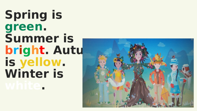 Spring is green . Summer is b r i g h t . Autumn is yellow . Winter is white .