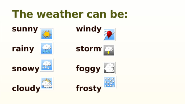 The weather can be: windy sunny rainy stormy snowy foggy frosty cloudy