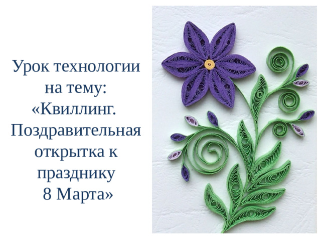 Урок технологии на тему: «Квиллинг. Поздравительная открытка к празднику  8 Марта»