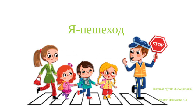 Я-пешеход Младшая группа «Осьминожки» Педагог: Лончакова К.А