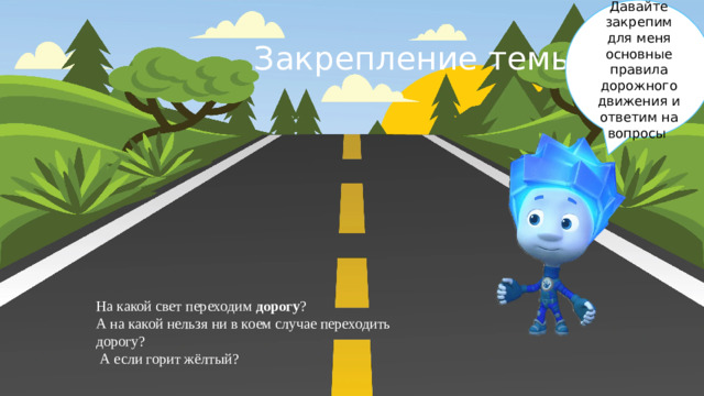 Давайте закрепим для меня основные правила дорожного движения и ответим на вопросы Закрепление темы . На какой свет переходим  дорогу ? А на какой нельзя ни в коем случае переходить дорогу?  А если горит жёлтый?