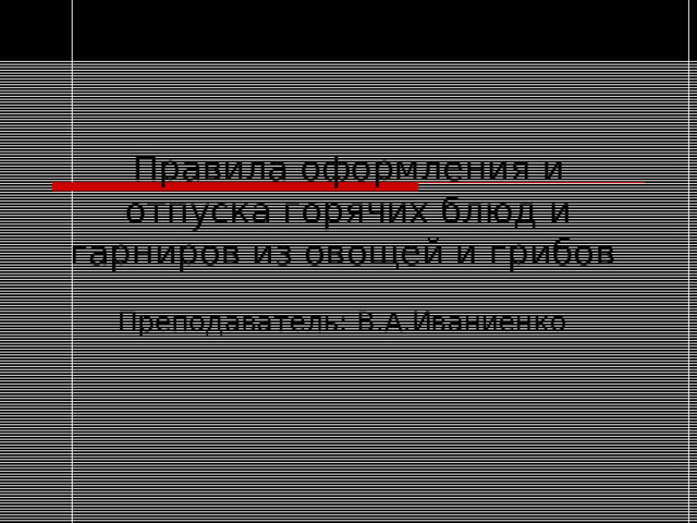 Правила оформления и отпуска горячих блюд и гарниров из овощей и грибов Преподаватель: В.А.Иваниенко