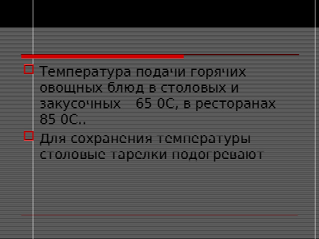 Температура подачи горячих овощных блюд в столовых и закусочных – 65 0С, в ресторанах – 85 0С.. Для сохранения температуры столовые тарелки подогревают