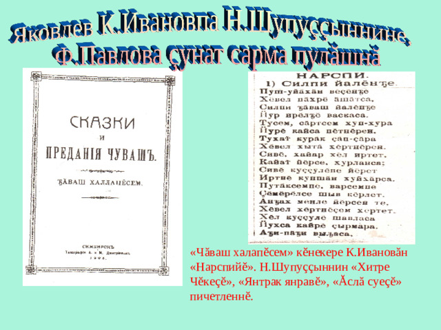 «Ч ă ваш халап ĕ сем» к ĕ некере К.Иванов ă н «Нарспий ĕ ». Н.Шупу çç ыннин «Хитре Ч ĕ ке çĕ », «Янтрак янрав ĕ », « Ă сл ă суе çĕ » пичетленн ĕ .