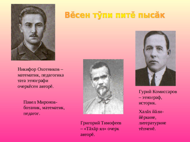Никифор Охотников – математик, педагогика тата этнографи очерк ĕ сен автор ĕ . Гурий Комиссаров – этнограф, историк. Хал ă х й ă ли-й ĕ ркине, литературине т ĕ пчен ĕ . Павел Миронов- ботаник, математик, педагог. Григорий Тимофеев – «Т ă х ă р ял» очерк автор ĕ .