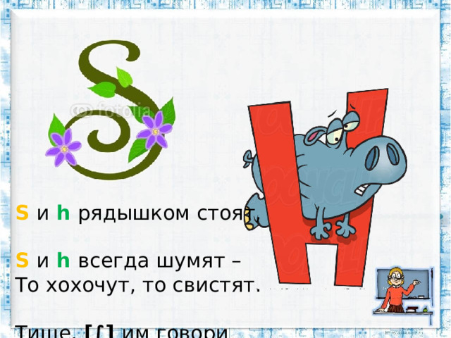 S  и  h  рядышком стоят,  S  и  h  всегда шумят –  То хохочут, то свистят.  Тише, [ ∫ ] им говори  И как [ ∫ ]  произноси.