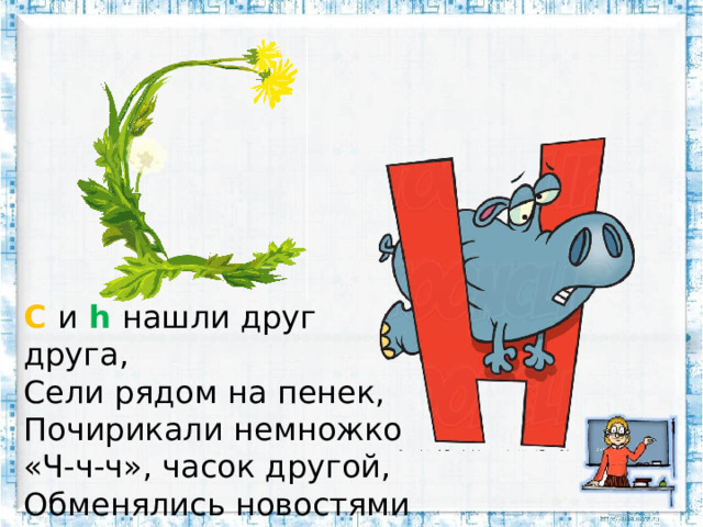 C  и  h  нашли друг друга,  Сели рядом на пенек,  Почирикали немножко «Ч-ч-ч», часок другой,  Обменялись новостями  И пошли домой.