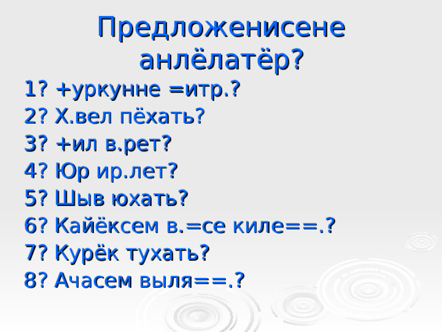 Предложенисене анлёлатёр? 1? +уркунне =итр.? 2? Х.вел пёхать? 3? +ил в.рет? 4? Юр ир.лет? 5? Шыв юхать? 6? Кайёксем в.=се киле==.? 7? Курёк тухать? 8? Ачасем выля==.?