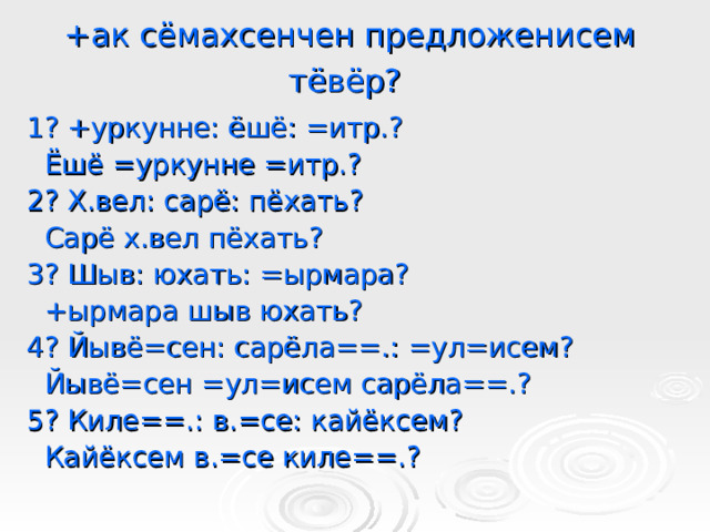 +ак сёмахсенчен предложенисем тёвёр?  1? +уркунне: ёшё: =итр.?  Ёшё =уркунне =итр.? 2? Х.вел: сарё: пёхать?  Сарё х.вел пёхать? 3? Шыв: юхать: =ырмара?  +ырмара шыв юхать? 4? Йывё=сен: сарёла==.: =ул=исем?  Йывё=сен =ул=исем сарёла==.? 5? Киле==.: в.=се: кайёксем?  Кайёксем в.=се киле==.?