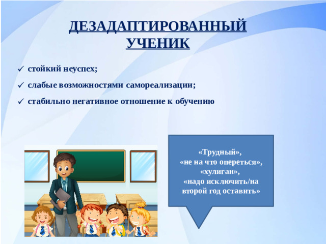 ДЕЗАДАПТИРОВАННЫЙ УЧЕНИК стойкий неуспех; слабые возможностями самореализации; стабильно негативное отношение к обучению «Трудный», «не на что опереться», «хулиган», «надо исключить/на второй год оставить»