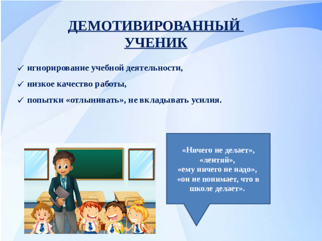 ДЕМОТИВИРОВАННЫЙ УЧЕНИК игнорирование учебной деятельности, низкое качество работы, попытки «отлынивать», не вкладывать усилия. «Ничего не делает», «лентяй», «ему ничего не надо», «он не понимает, что в школе делает».