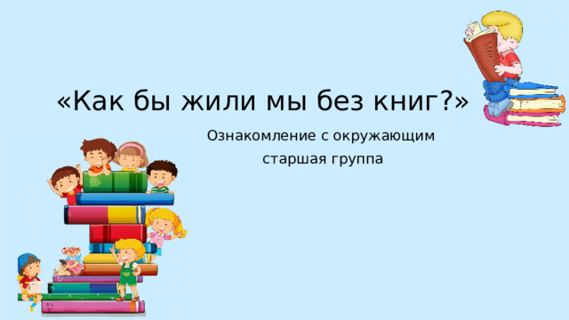 «Как бы жили мы без книг?» Ознакомление с окружающим старшая группа