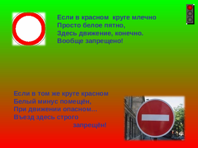 Если в красном круге млечно Просто белое пятно, Здесь движение, конечно. Вообще запрещено! Если в том же круге красном Белый минус помещён, При движении опасном… Въезд здесь строго  запрещён!