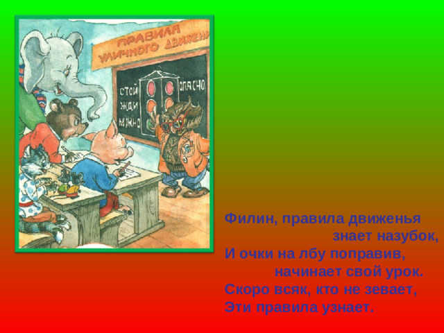 Филин, правила движенья  знает назубок, И очки на лбу поправив,  начинает свой урок. Скоро всяк, кто не зевает, Эти правила узнает.