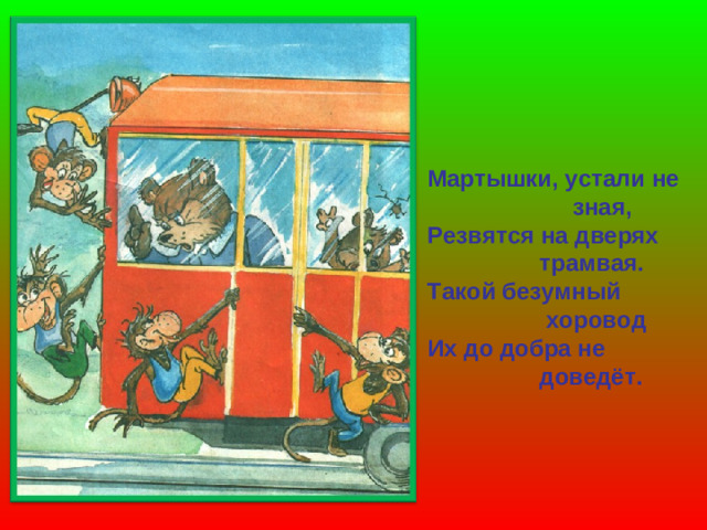 Мартышки, устали не  зная, Резвятся на дверях  трамвая. Такой безумный  хоровод Их до добра не  доведёт.