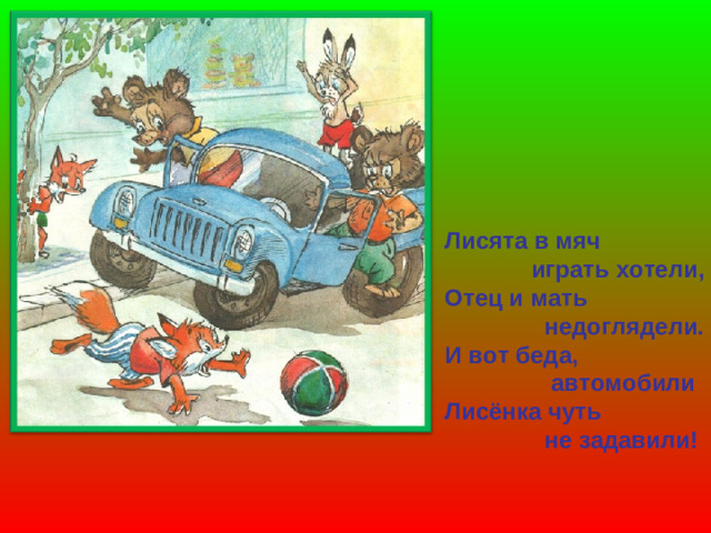 Лисята в мяч  играть хотели, Отец и мать  недоглядели. И вот беда,  автомобили Лисёнка чуть  не задавили!