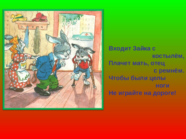 Входит Зайка с  костылём, Плачет мать, отец  с ремнём. Чтобы были целы  ноги Не играйте на дороге!