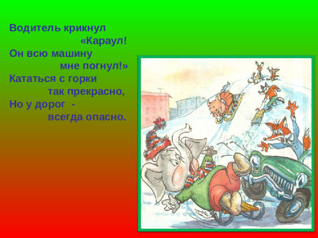 Водитель крикнул  «Караул! Он всю машину  мне погнул!» Кататься с горки  так прекрасно, Но у дорог -  всегда опасно.