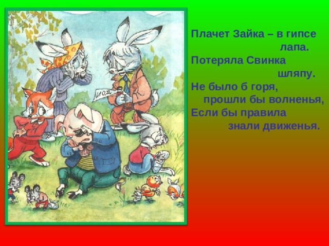 Плачет Зайка – в гипсе  лапа. Потеряла Свинка  шляпу. Не было б горя,  прошли бы волненья, Если бы правила  знали движенья.