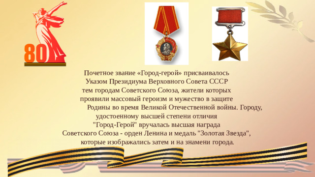 Почетное звание «Город-герой» присваивалось Указом Президиума Верховного Совета СССР тем городам Советского Союза, жители которых проявили массовый героизм и мужество в защите  Родины во время Великой Отечественной войны. Городу, удостоенному высшей степени отличия 