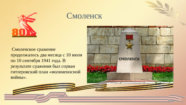 Смоленск  Смоленское сражение продолжалось два месяца с 10 июля по 10 сентября 1941 года. В результате сражения был сорван гитлеровский план «молниеносной войны».