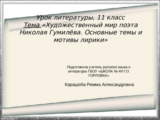 Урок литературы, 11 класс  Тема «Художественный мир поэта Николая Гумилёва. Основные темы и мотивы лирики» Подготовила учитель русского языка и литературы ГБОУ «ШКОЛА № 49 Г.О. ГОРЛОВКА»  Карацюба Римма Александровна